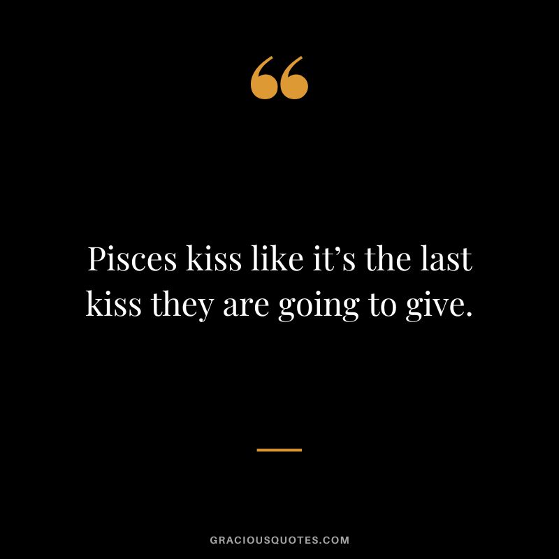 Pisces kiss like it’s the last kiss they are going to give.