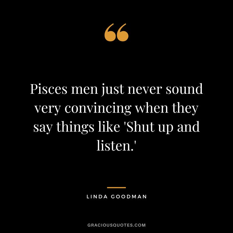 Pisces men just never sound very convincing when they say things like 'Shut up and listen.' ― Linda Goodman