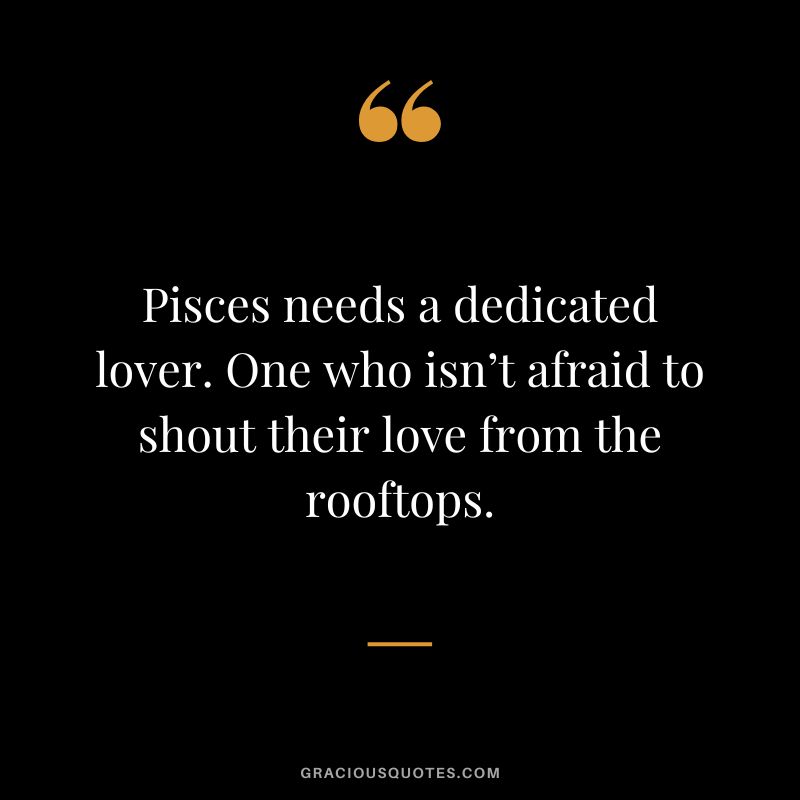 Pisces needs a dedicated lover. One who isn’t afraid to shout their love from the rooftops.