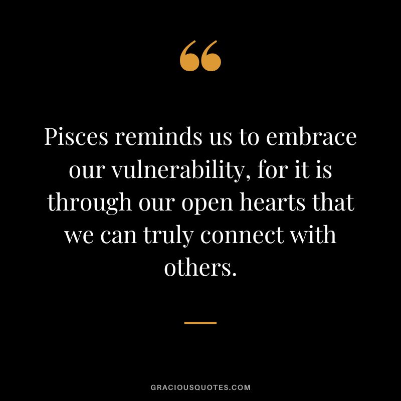 Pisces reminds us to embrace our vulnerability, for it is through our open hearts that we can truly connect with others.