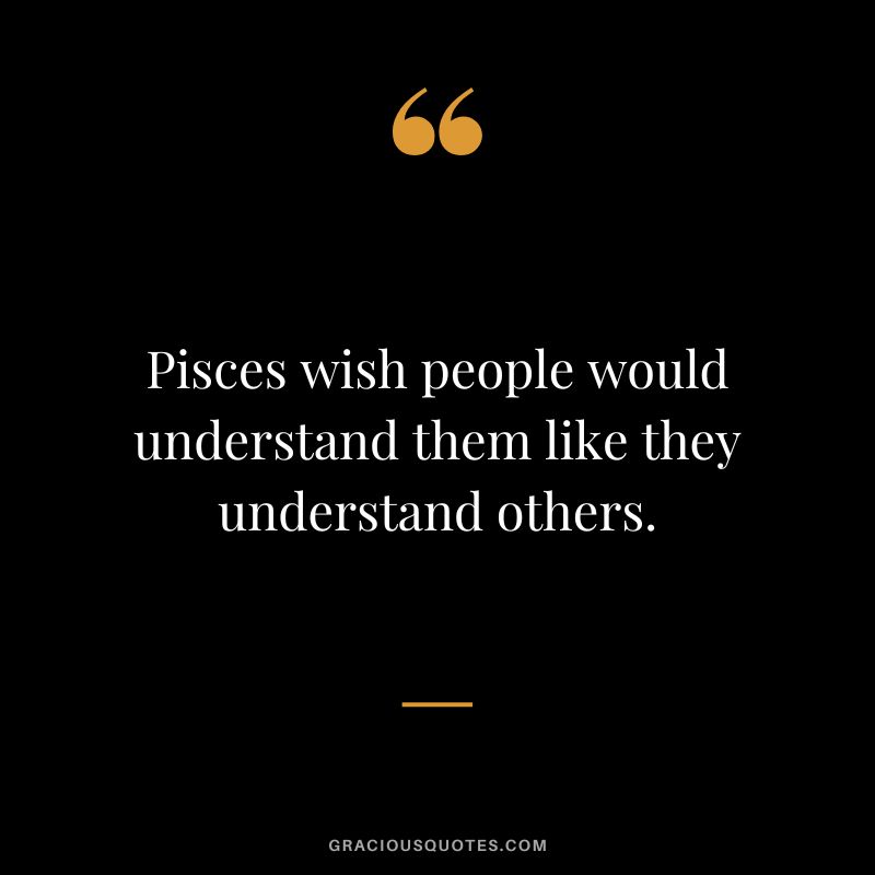 Pisces wish people would understand them like they understand others.