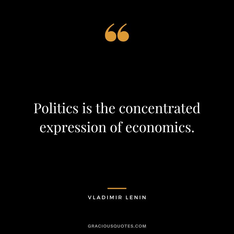 Politics is the concentrated expression of economics.