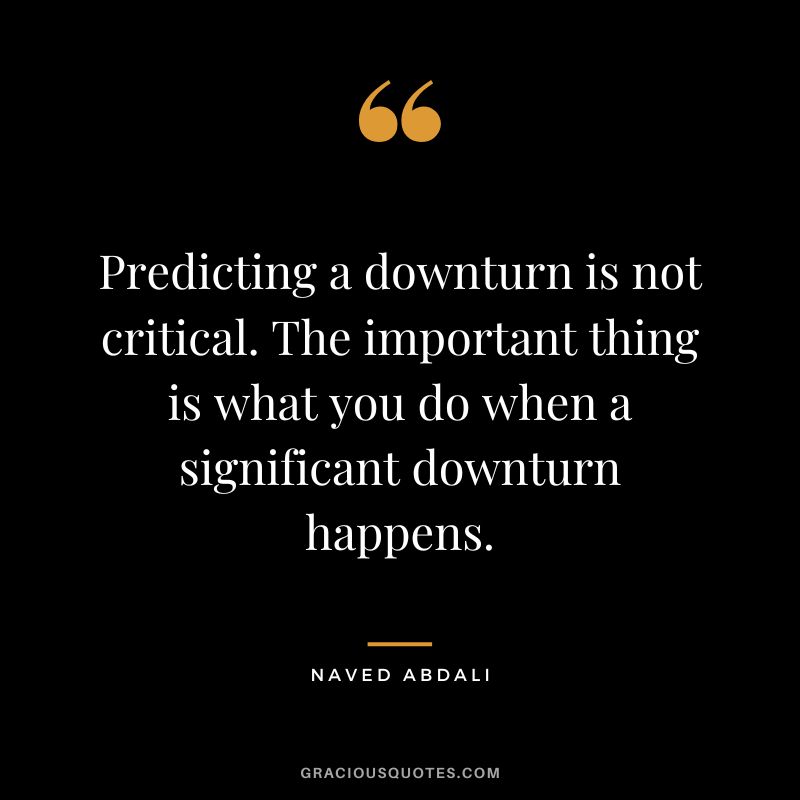 Predicting a downturn is not critical. The important thing is what you do when a significant downturn happens.