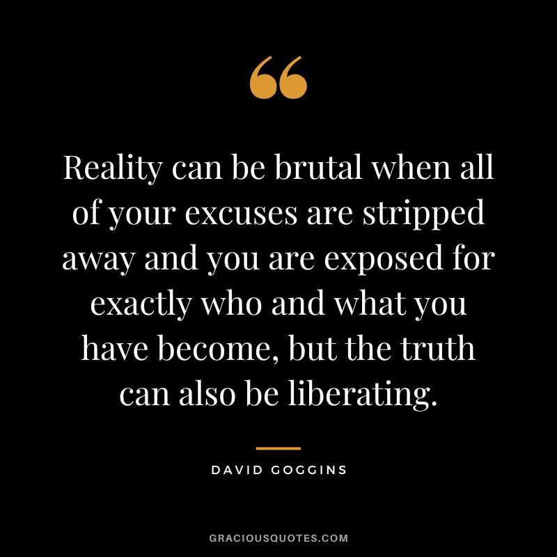 Reality can be brutal when all of your excuses are stripped away and you are exposed for exactly who and what you have become, but the truth can also be liberating.