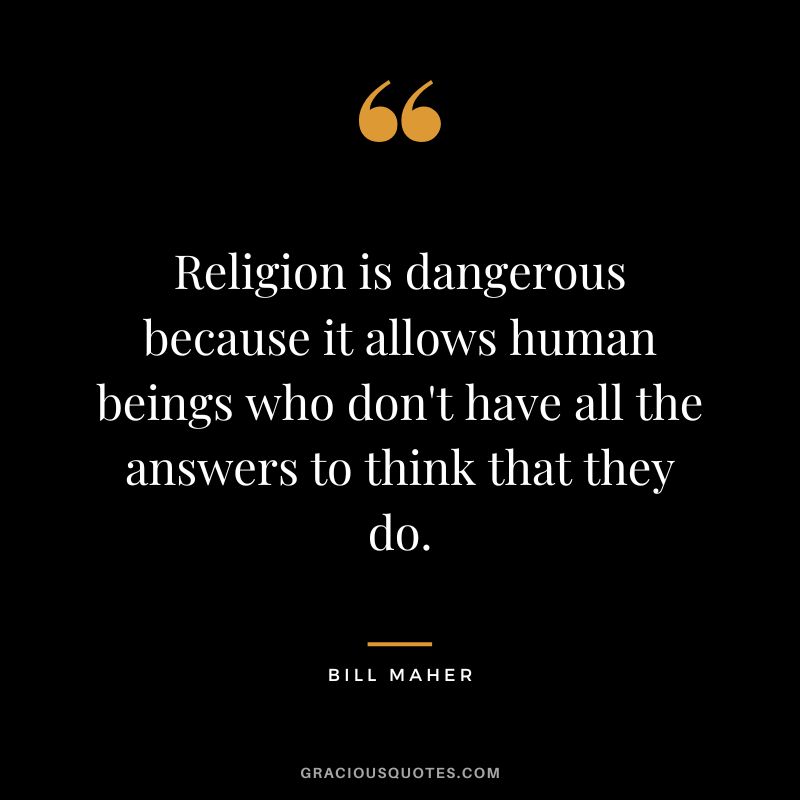 Religion is dangerous because it allows human beings who don't have all the answers to think that they do.