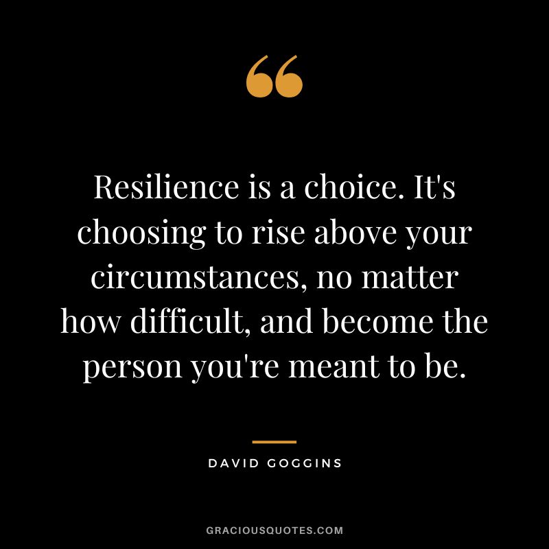 Resilience is a choice. It's choosing to rise above your circumstances, no matter how difficult, and become the person you're meant to be. - David Goggins
