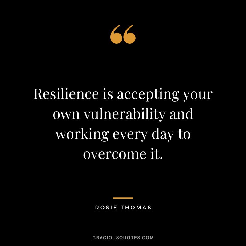 Resilience is accepting your own vulnerability and working every day to overcome it. - Rosie Thomas