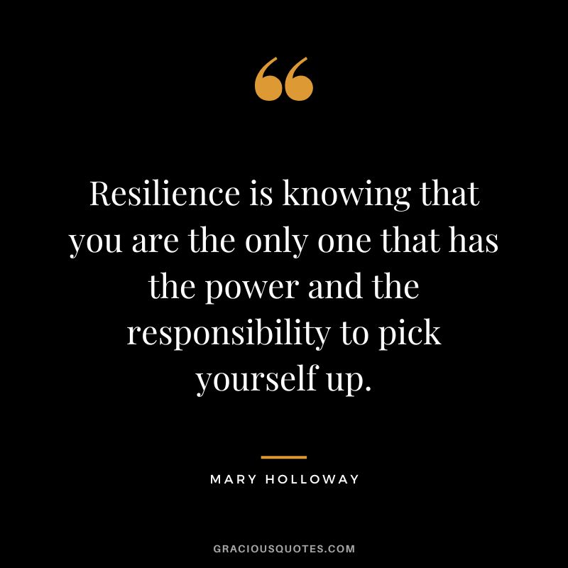 Resilience is knowing that you are the only one that has the power and the responsibility to pick yourself up. - Mary Holloway