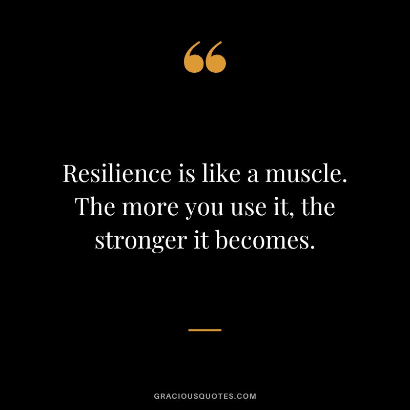 Resilience is like a muscle. The more you use it, the stronger it becomes.