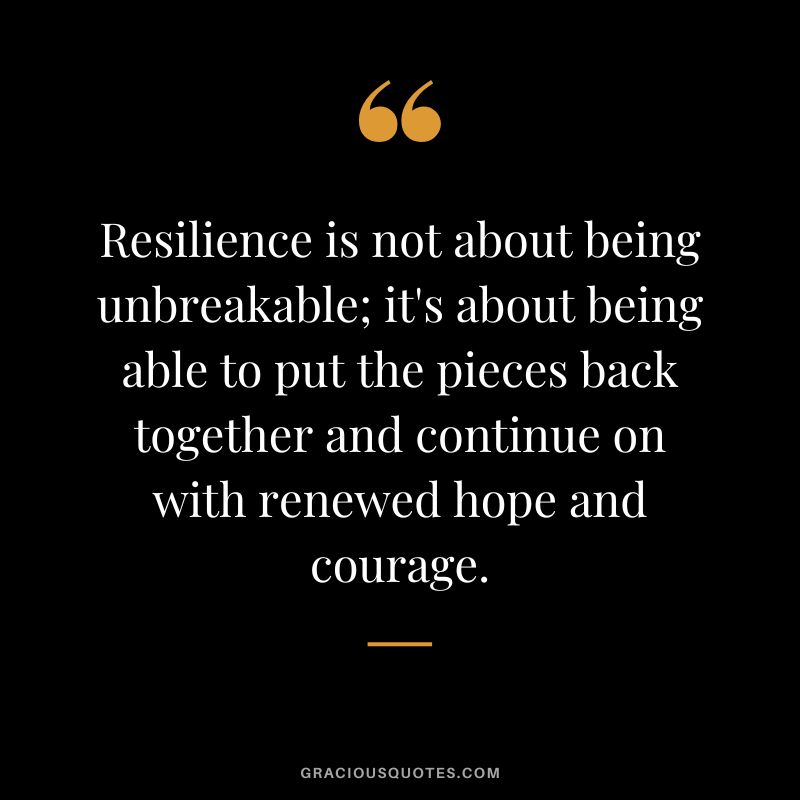 Resilience is not about being unbreakable; it's about being able to put the pieces back together and continue on with renewed hope and courage.