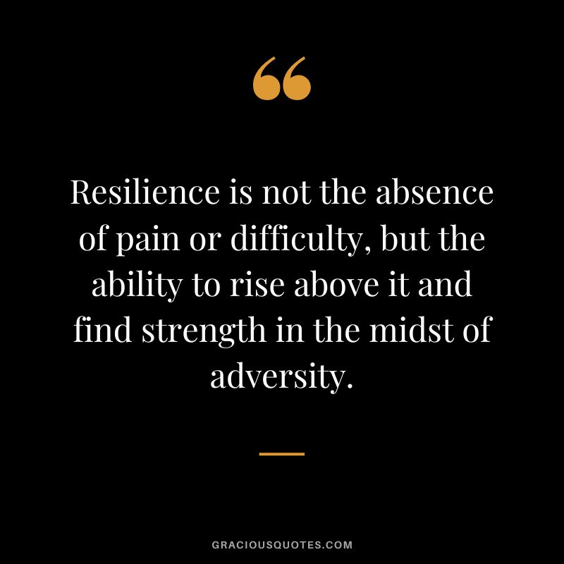 Resilience is not the absence of pain or difficulty, but the ability to rise above it and find strength in the midst of adversity.