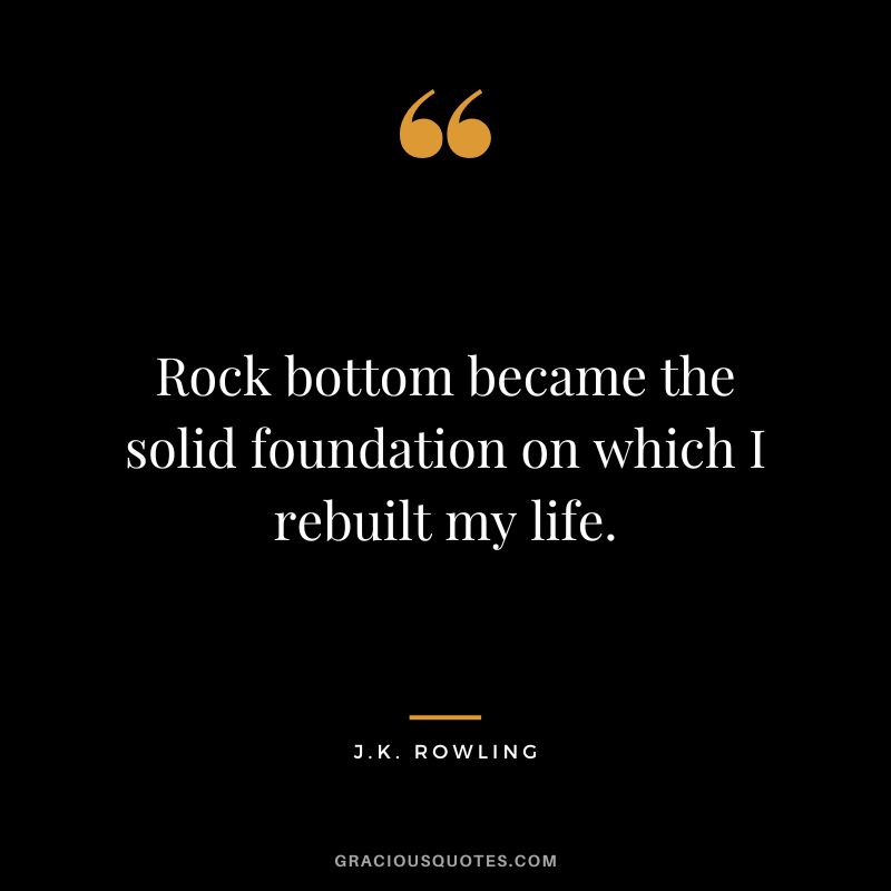 Rock bottom became the solid foundation on which I rebuilt my life. - J.K. Rowling