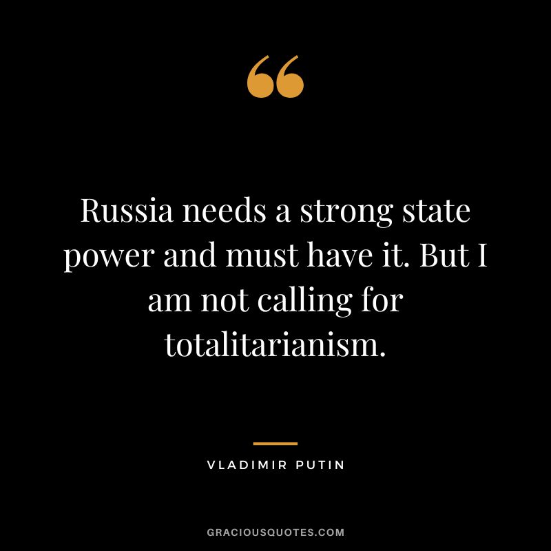 Russia needs a strong state power and must have it. But I am not calling for totalitarianism.