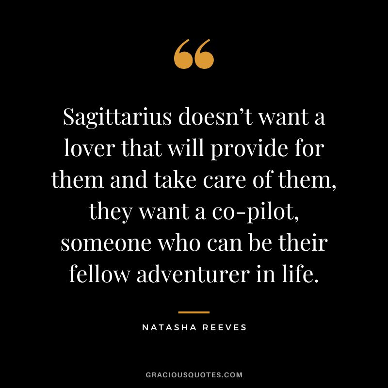 Sagittarius doesn’t want a lover that will provide for them and take care of them, they want a co-pilot, someone who can be their fellow adventurer in life. — Natasha Reeves