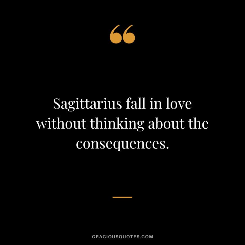 Sagittarius fall in love without thinking about the consequences.