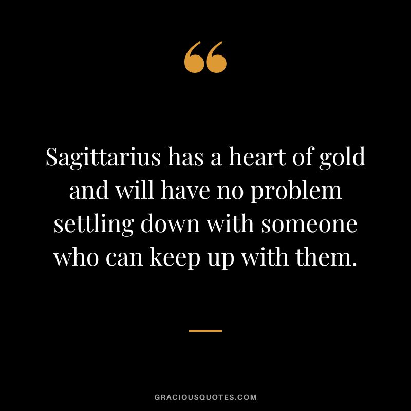 Sagittarius has a heart of gold and will have no problem settling down with someone who can keep up with them.