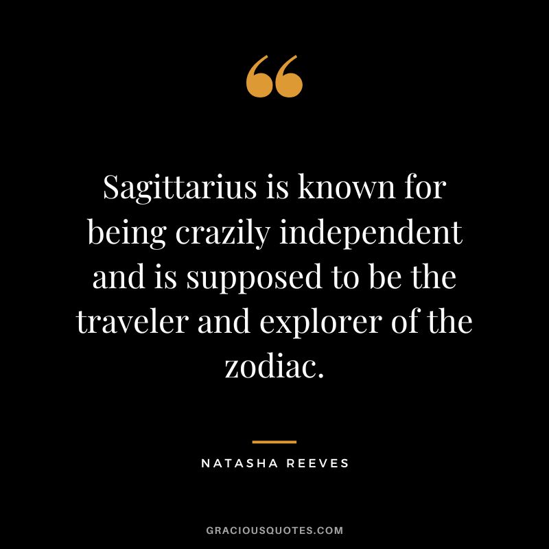 Sagittarius is known for being crazily independent and is supposed to be the traveler and explorer of the zodiac. – Natasha Reeves