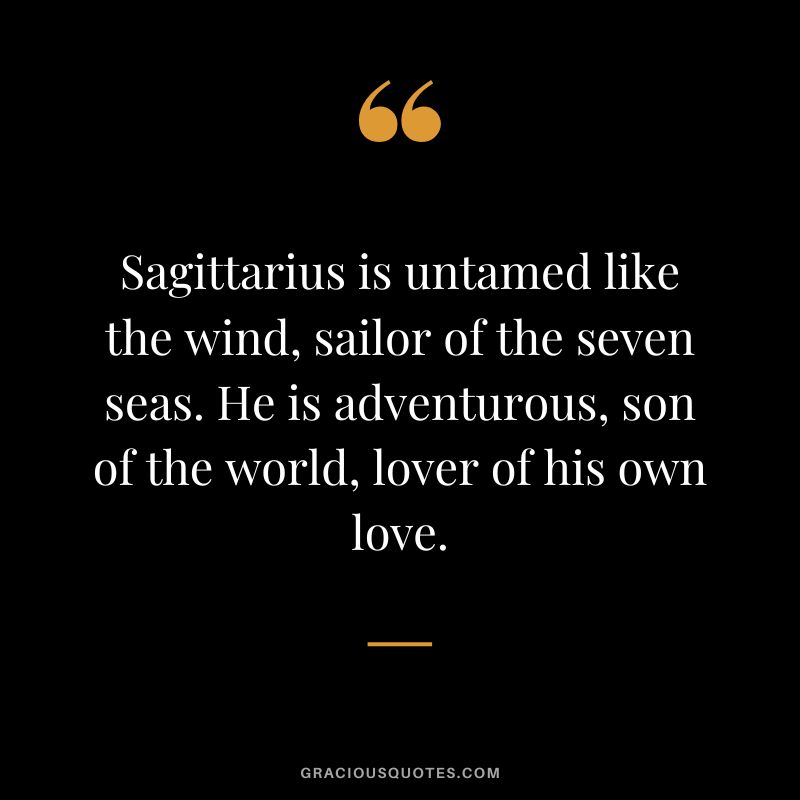 Sagittarius is untamed like the wind, sailor of the seven seas. He is adventurous, son of the world, lover of his own love.