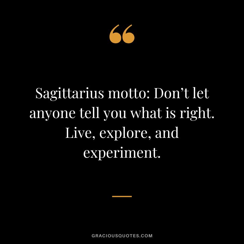 Sagittarius motto Don’t let anyone tell you what is right. Live, explore, and experiment.
