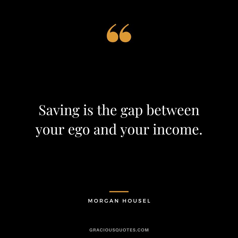 Saving is the gap between your ego and your income.