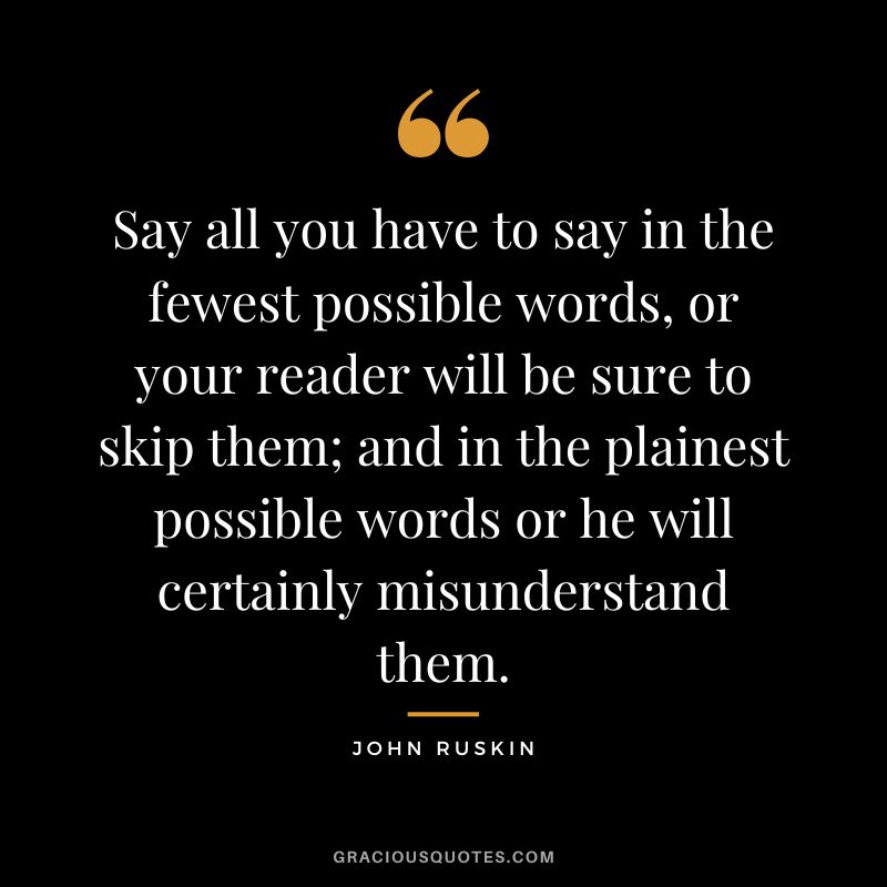 Say all you have to say in the fewest possible words, or your reader will be sure to skip them; and in the plainest possible words or he will certainly misunderstand them.