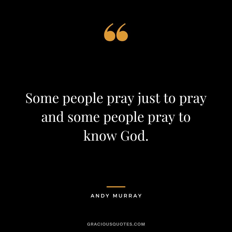 Some people pray just to pray and some people pray to know God.