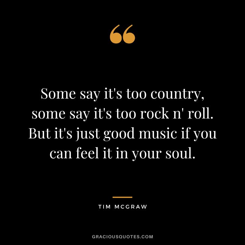 Some say it's too country, some say it's too rock n' roll. But it's just good music if you can feel it in your soul.