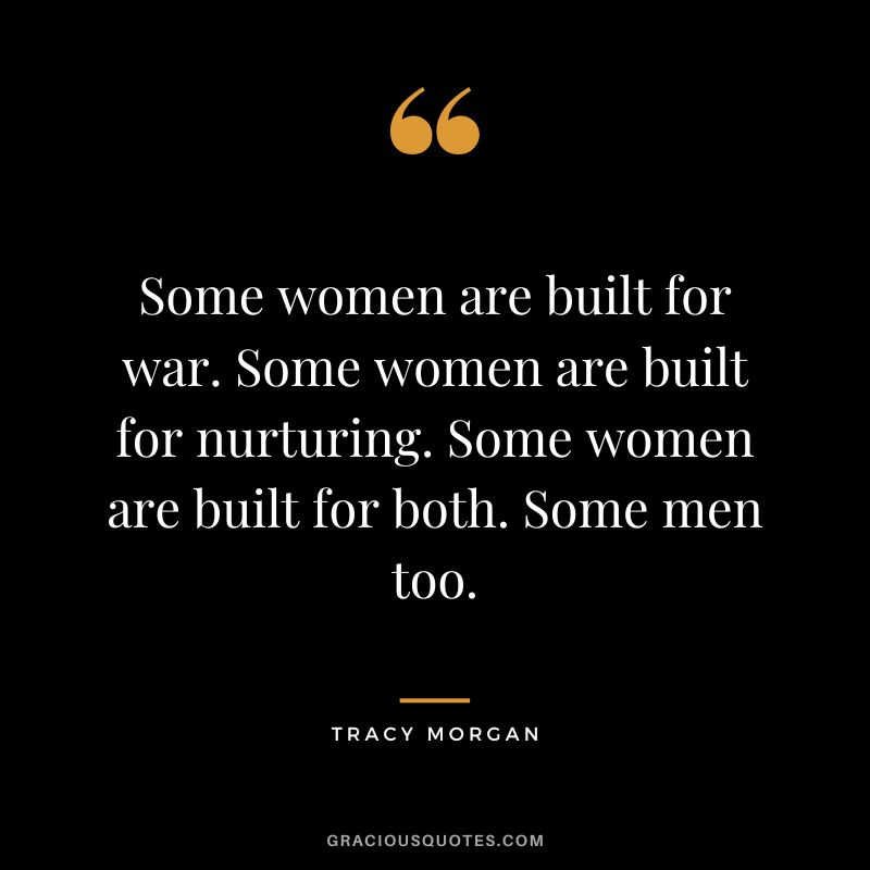 Some women are built for war. Some women are built for nurturing. Some women are built for both. Some men too.
