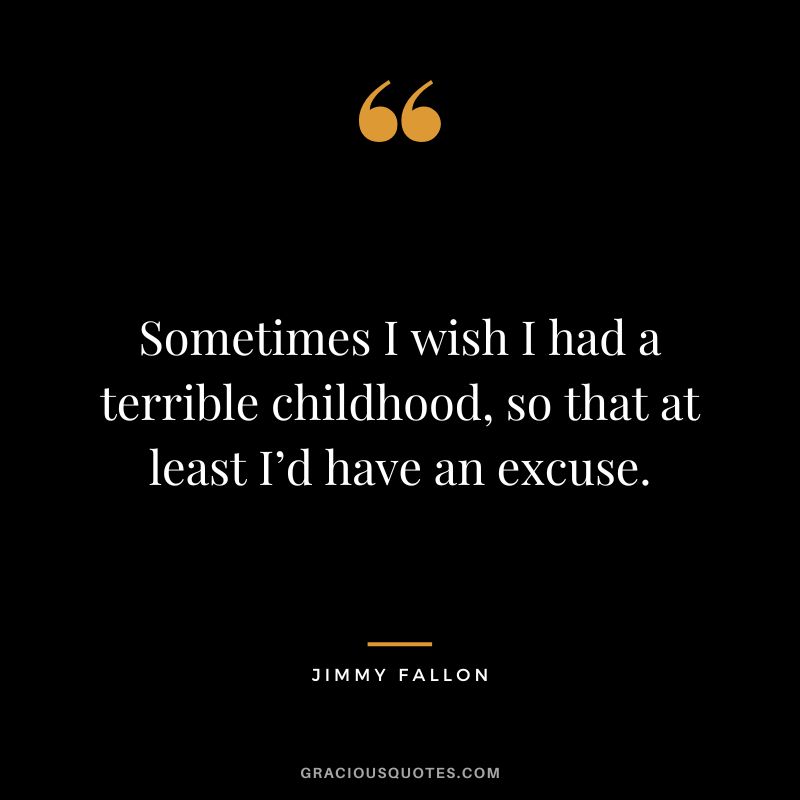 Sometimes I wish I had a terrible childhood, so that at least I’d have an excuse.