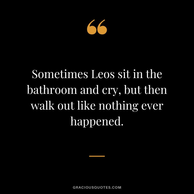 Sometimes Leos sit in the bathroom and cry, but then walk out like nothing ever happened.