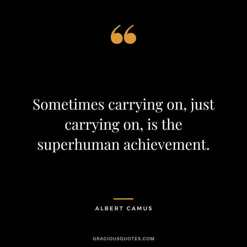 Sometimes carrying on, just carrying on, is the superhuman achievement. – Albert Camus