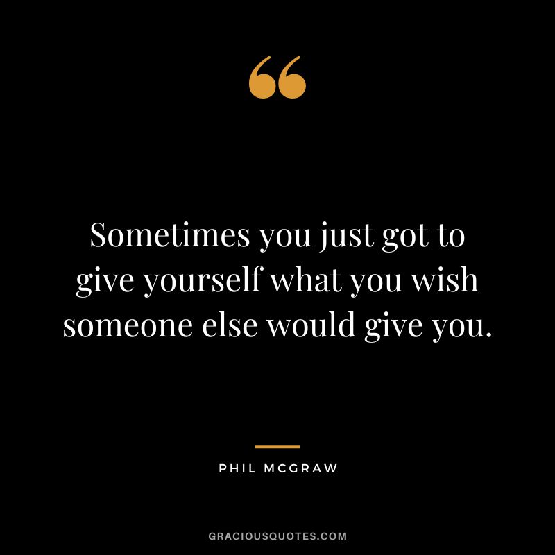 Sometimes you just got to give yourself what you wish someone else would give you.