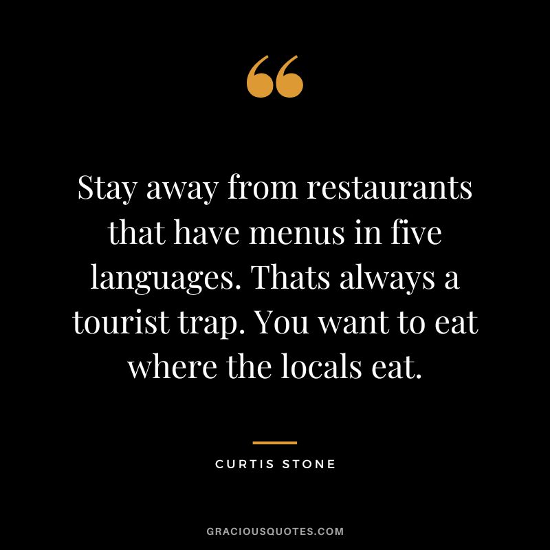 Stay away from restaurants that have menus in five languages. Thats always a tourist trap. You want to eat where the locals eat.
