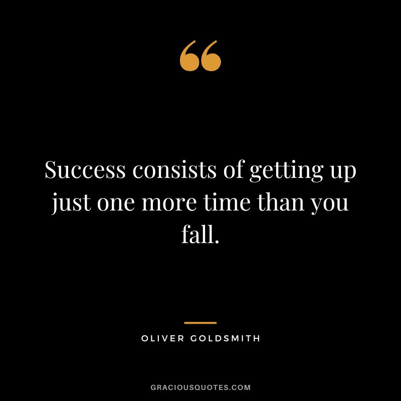 Success consists of getting up just one more time than you fall. – Oliver Goldsmith