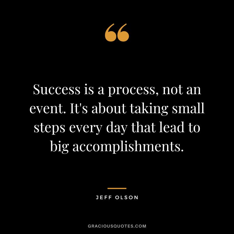 Success is a process, not an event. It's about taking small steps every day that lead to big accomplishments.