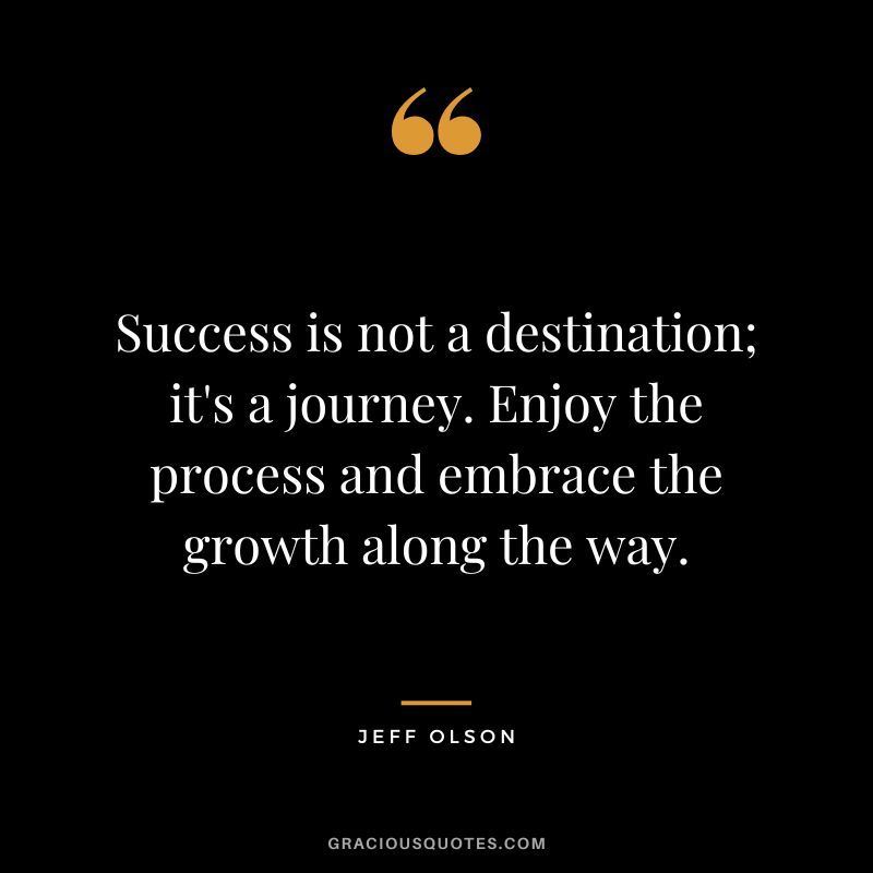 Success is not a destination; it's a journey. Enjoy the process and embrace the growth along the way.