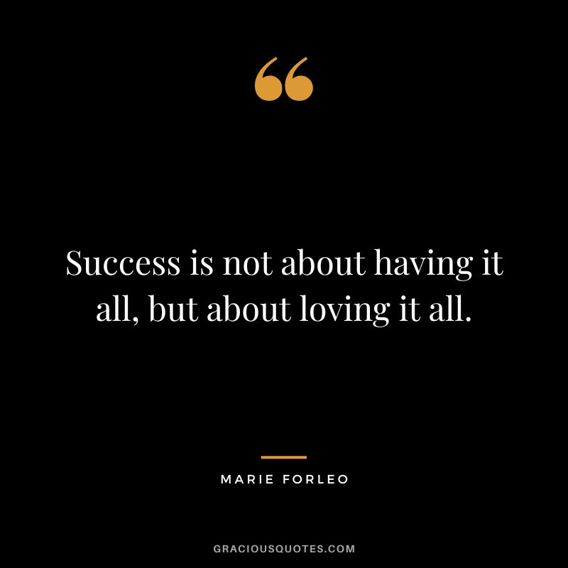 Success is not about having it all, but about loving it all.