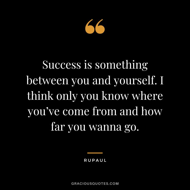 Success is something between you and yourself. I think only you know where you’ve come from and how far you wanna go.