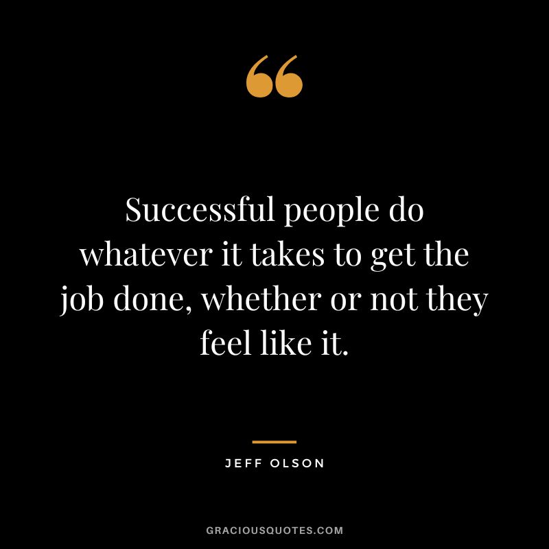 Successful people do whatever it takes to get the job done, whether or not they feel like it.