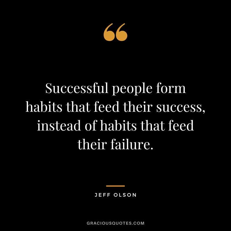 Successful people form habits that feed their success, instead of habits that feed their failure.