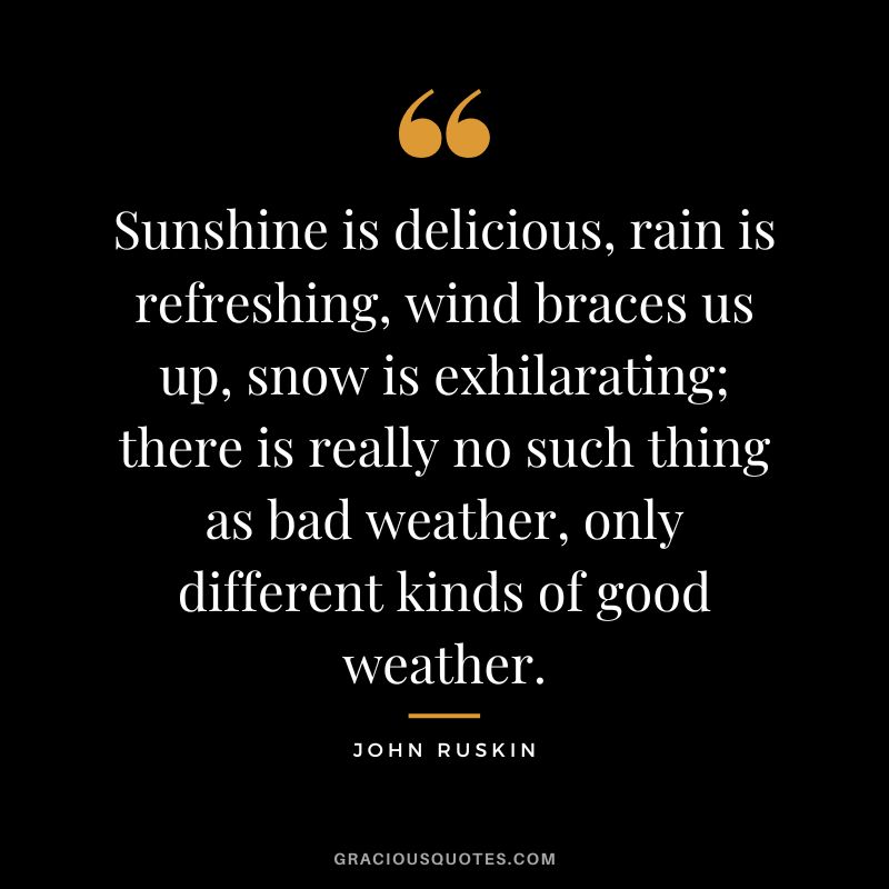 Sunshine is delicious, rain is refreshing, wind braces us up, snow is exhilarating; there is really no such thing as bad weather, only different kinds of good weather.