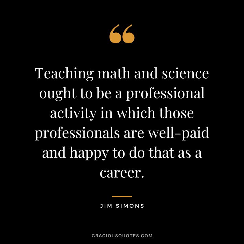Teaching math and science ought to be a professional activity in which those professionals are well-paid and happy to do that as a career.