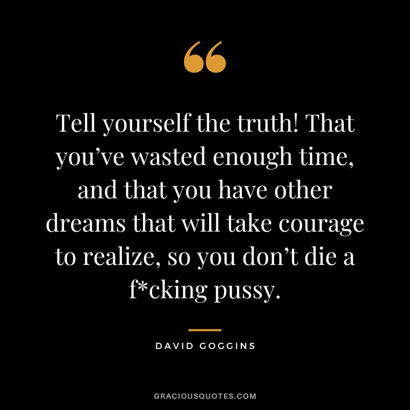Tell yourself the truth! That you’ve wasted enough time, and that you have other dreams that will take courage to realize, so you don’t die a fcking pussy.