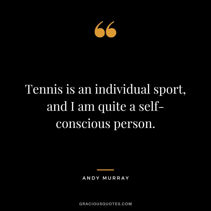 Tennis is an individual sport, and I am quite a self-conscious person.