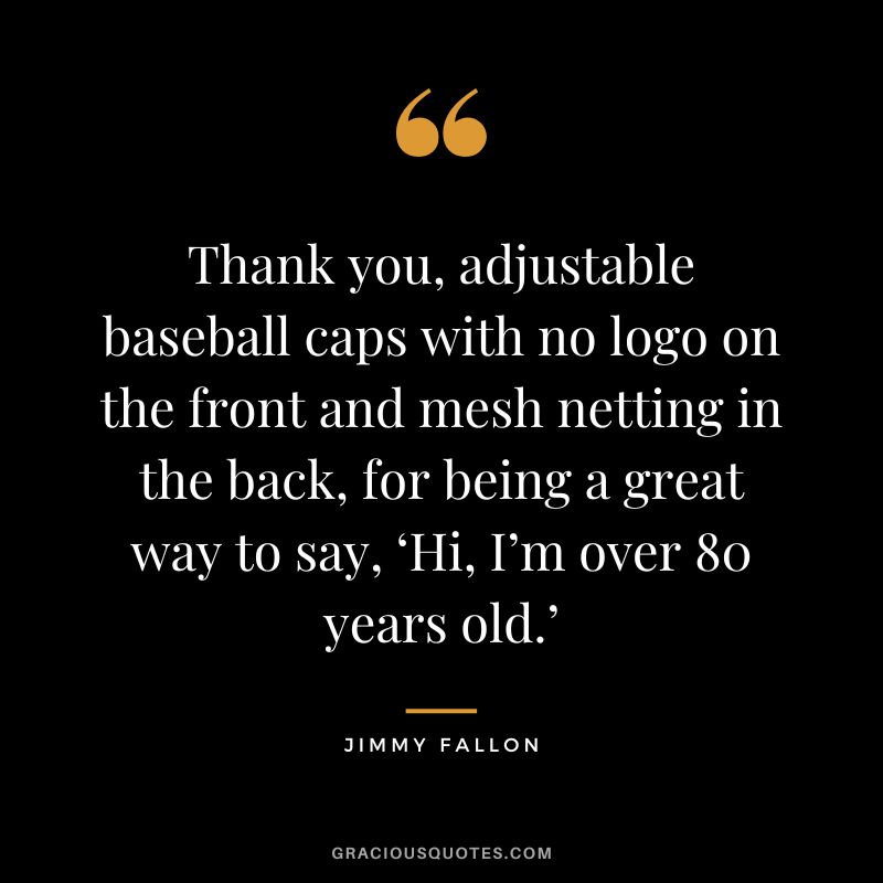Thank you, adjustable baseball caps with no logo on the front and mesh netting in the back, for being a great way to say, ‘Hi, I’m over 80 years old.’