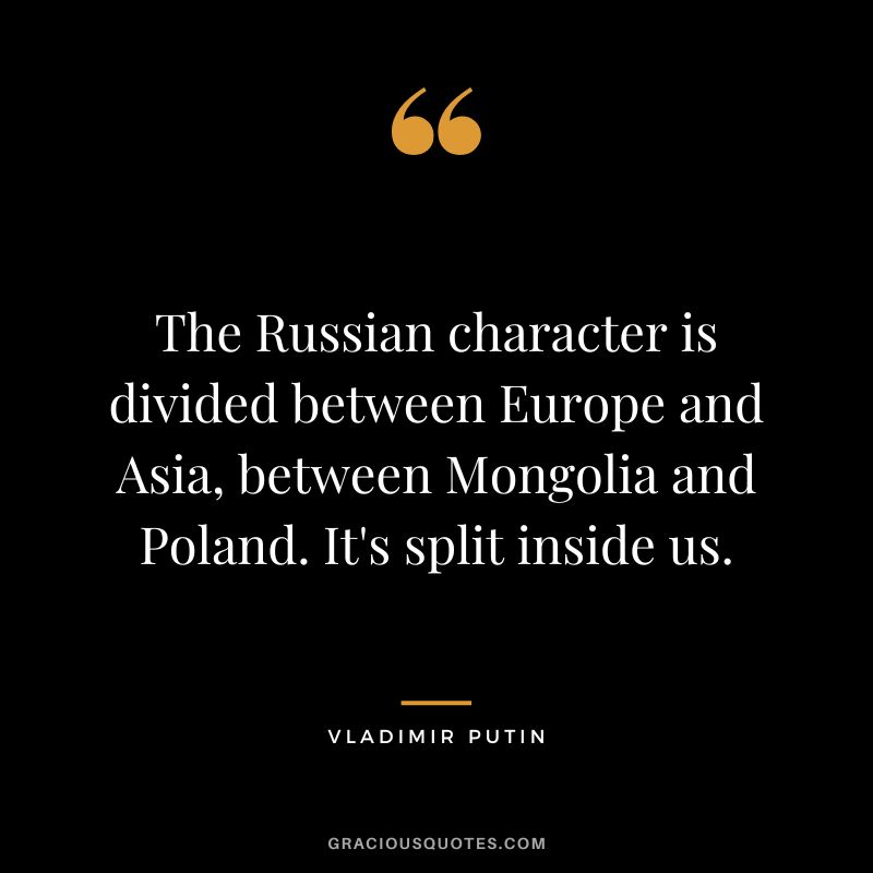 The Russian character is divided between Europe and Asia, between Mongolia and Poland. It's split inside us.