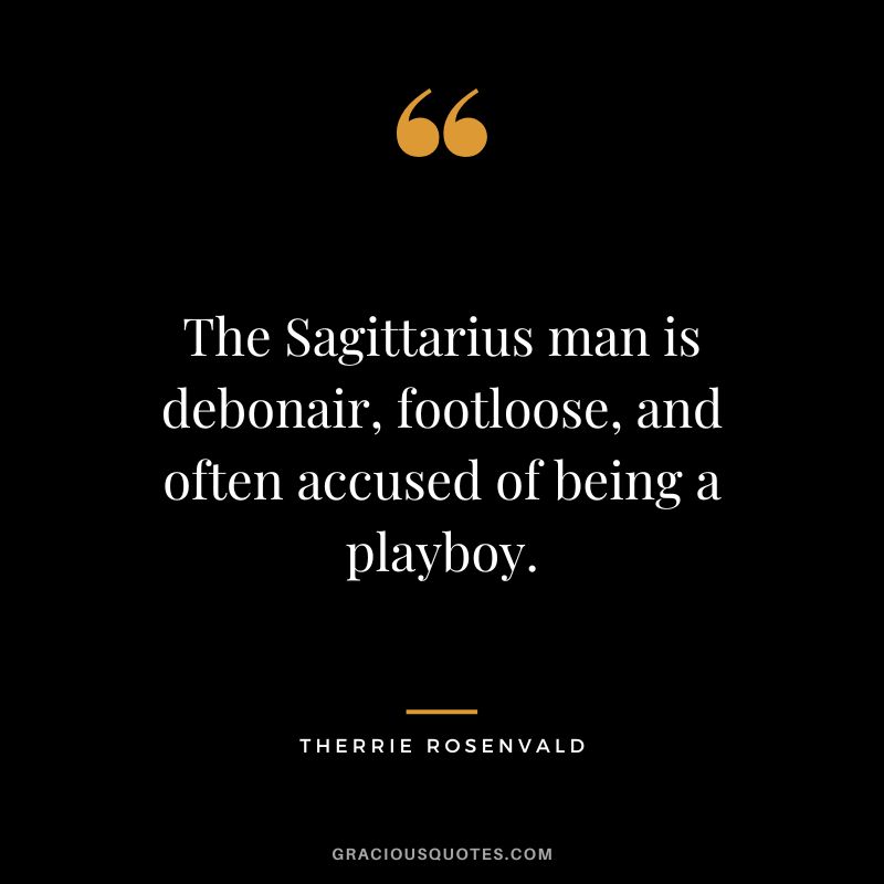 The Sagittarius man is debonair, footloose, and often accused of being a playboy. — Therrie Rosenvald