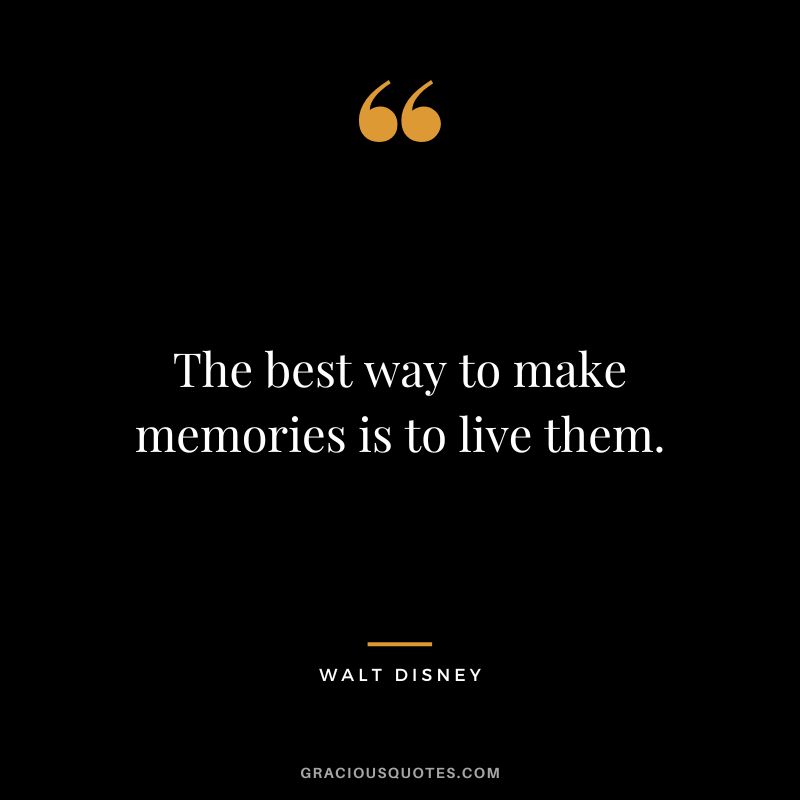 The best way to make memories is to live them. – Walt Disney
