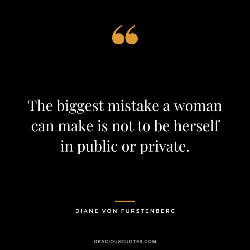 The biggest mistake a woman can make is not to be herself in public or private.