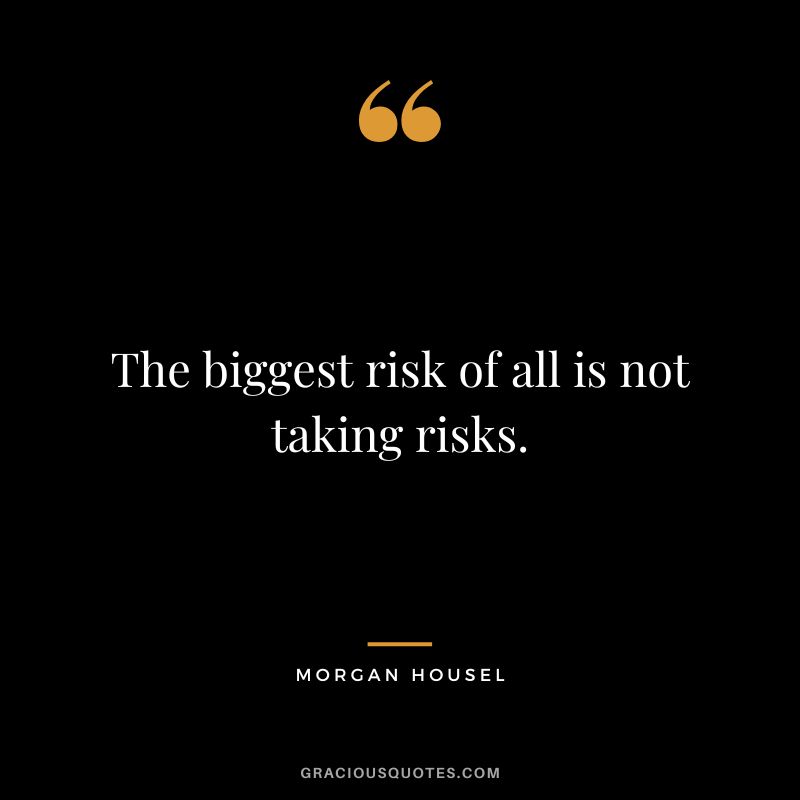 The biggest risk of all is not taking risks.